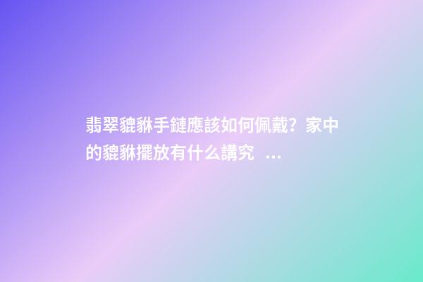 翡翠貔貅手鏈應該如何佩戴？家中的貔貅擺放有什么講究？